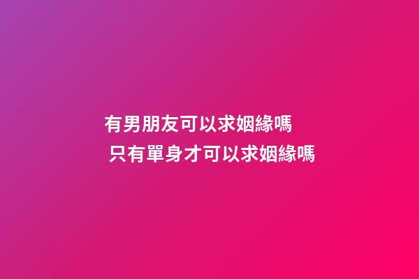 有男朋友可以求姻緣嗎   只有單身才可以求姻緣嗎